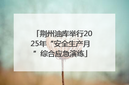 荆州油库举行2025年“安全生产月”综合应急演练