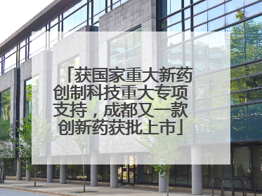 获国家重大新药创制科技重大专项支持，成都又一款创新药获批上市