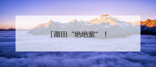 莆田“绝绝紫”！五月限定浪漫！