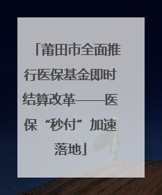 莆田市全面推行医保基金即时结算改革——医保“秒付”加速落地