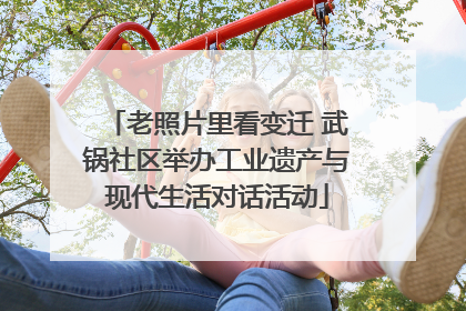 老照片里看变迁 武锅社区举办工业遗产与现代生活对话活动