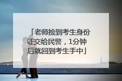 老师捡到考生身份证交给民警，1分钟后就回到考生手中