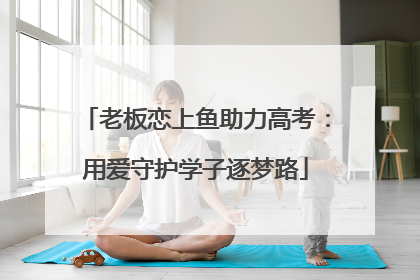 老板恋上鱼助力高考：用爱守护学子逐梦路