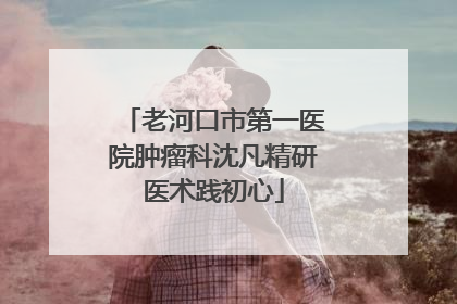 老河口市第一医院肿瘤科沈凡精研医术践初心
