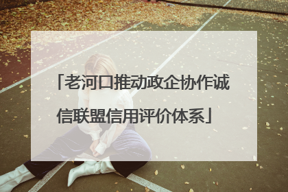 老河口推动政企协作诚信联盟信用评价体系