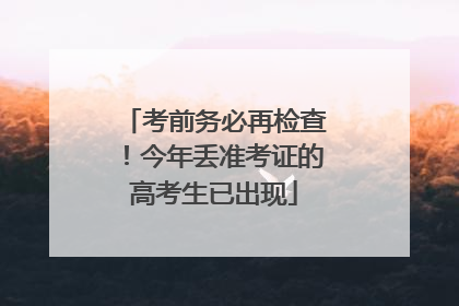 考前务必再检查！今年丢准考证的高考生已出现