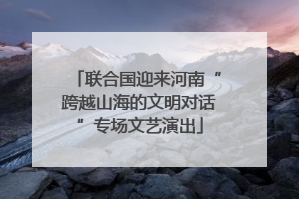 联合国迎来河南“跨越山海的文明对话”专场文艺演出