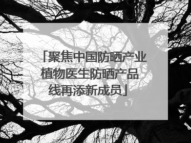 聚焦中国防晒产业 植物医生防晒产品线再添新成员