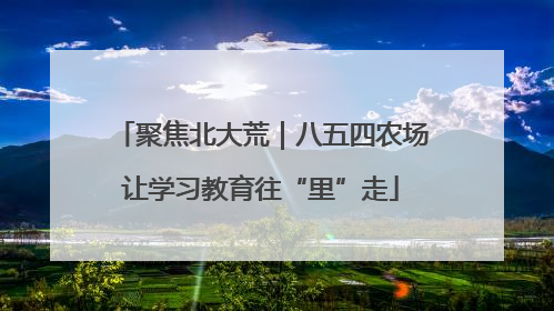 聚焦北大荒｜八五四农场让学习教育往“里”走