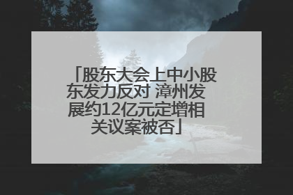 股东大会上中小股东发力反对 漳州发展约12亿元定增相关议案被否