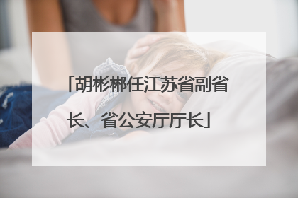 胡彬郴任江苏省副省长、省公安厅厅长