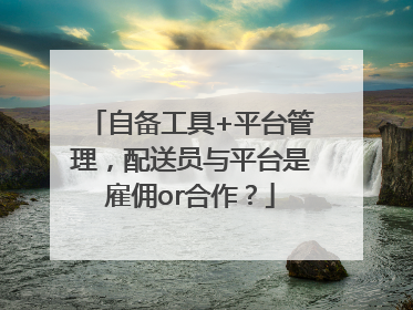自备工具+平台管理，配送员与平台是雇佣or合作？