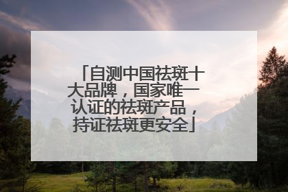 自测中国祛斑十大品牌，国家唯一认证的祛斑产品，持证祛斑更安全