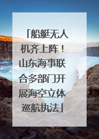 船艇无人机齐上阵！山东海事联合多部门开展海空立体巡航执法