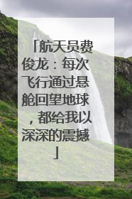 航天员费俊龙：每次飞行通过悬舱回望地球，都给我以深深的震撼