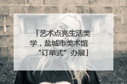 艺术点亮生活美学，盐城市美术馆“订单式”办展
