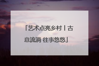 艺术点亮乡村丨古意流淌 往事悠悠