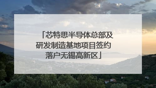 芯特思半导体总部及研发制造基地项目签约落户无锡高新区