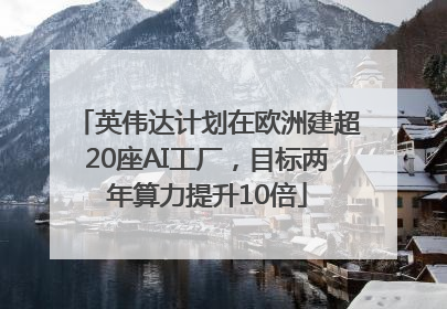 英伟达计划在欧洲建超20座AI工厂，目标两年算力提升10倍