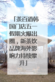 茶百道韩国门店五一假期火爆出圈，新茶饮品牌海外影响力持续攀升