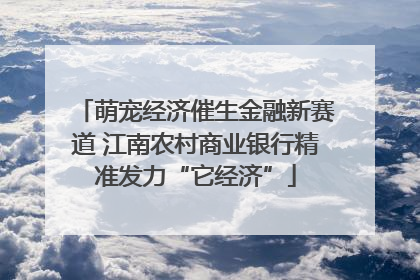 萌宠经济催生金融新赛道 江南农村商业银行精准发力“它经济”
