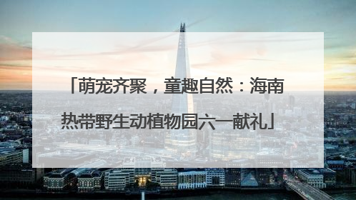 萌宠齐聚，童趣自然：海南热带野生动植物园六一献礼