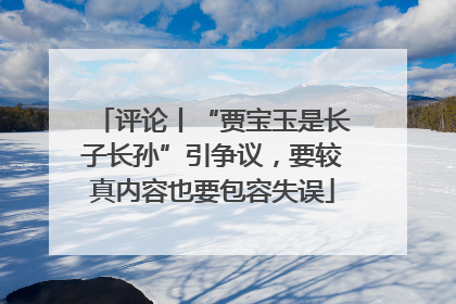 评论丨“贾宝玉是长子长孙”引争议，要较真内容也要包容失误
