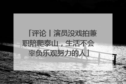 评论丨演员没戏拍兼职陪爬泰山，生活不会辜负乐观努力的人