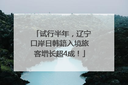 试行半年，辽宁口岸日韩籍入境旅客增长超4成！