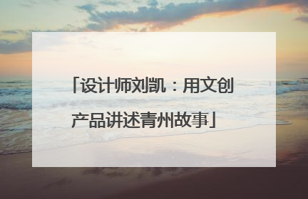 设计师刘凯：用文创产品讲述青州故事