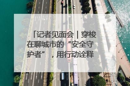 记者见面会｜穿梭在聊城市的“安全守护者”，用行动诠释城市文明“移动坐标”的温暖力量