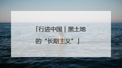行进中国｜黑土地的“长期主义”