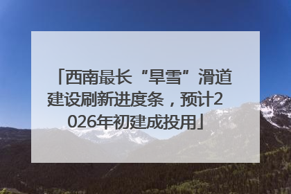 西南最长“旱雪”滑道建设刷新进度条，预计2026年初建成投用