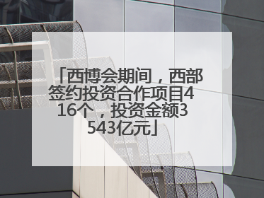 西博会期间，西部签约投资合作项目416个，投资金额3543亿元