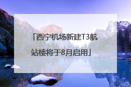西宁机场新建T3航站楼将于8月启用