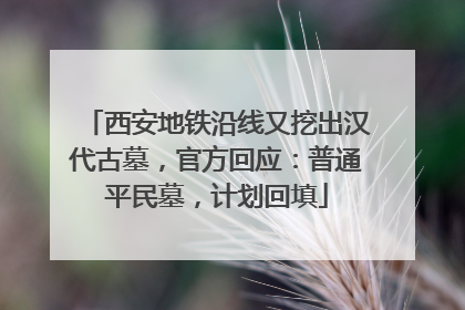 西安地铁沿线又挖出汉代古墓，官方回应：普通平民墓，计划回填