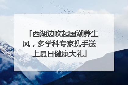 西湖边吹起国潮养生风，多学科专家携手送上夏日健康大礼