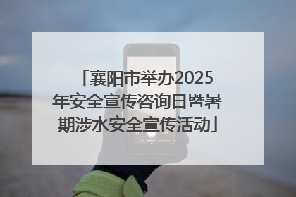 襄阳市举办2025年安全宣传咨询日暨暑期涉水安全宣传活动