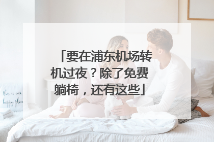 要在浦东机场转机过夜？除了免费躺椅，还有这些