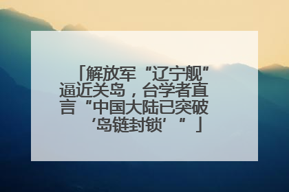 解放军“辽宁舰”逼近关岛，台学者直言“中国大陆已突破‘岛链封锁’”