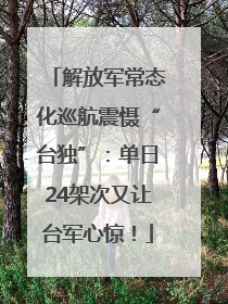 解放军常态化巡航震慑“台独”：单日24架次又让台军心惊！