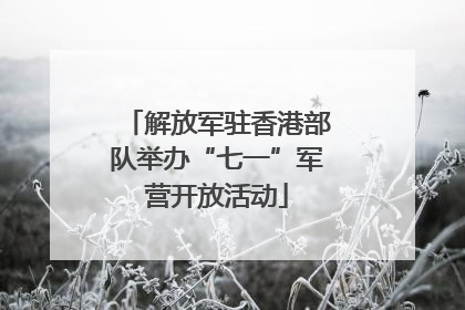 解放军驻香港部队举办“七一”军营开放活动