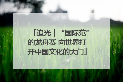 追光｜“国际范”的龙舟赛 向世界打开中国文化的大门