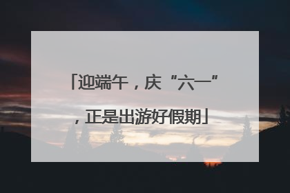 迎端午，庆“六一”，正是出游好假期