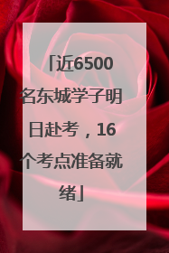 近6500名东城学子明日赴考，16个考点准备就绪
