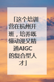 这个培训营在杭州开班，培养既懂动漫又精通AIGC的复合型人才
