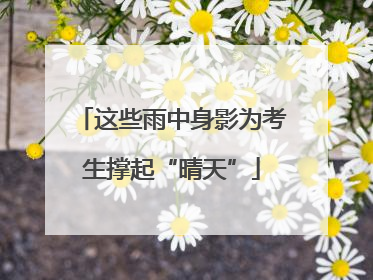 这些雨中身影为考生撑起“晴天”