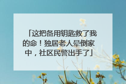 这把备用钥匙救了我的命！独居老人晕倒家中，社区民警出手了
