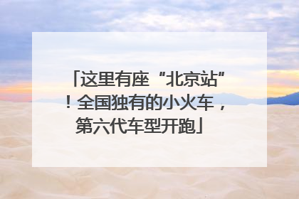 这里有座“北京站”！全国独有的小火车，第六代车型开跑
