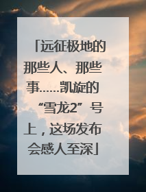 远征极地的那些人、那些事……凯旋的“雪龙2”号上，这场发布会感人至深